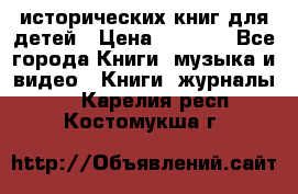12 исторических книг для детей › Цена ­ 2 000 - Все города Книги, музыка и видео » Книги, журналы   . Карелия респ.,Костомукша г.